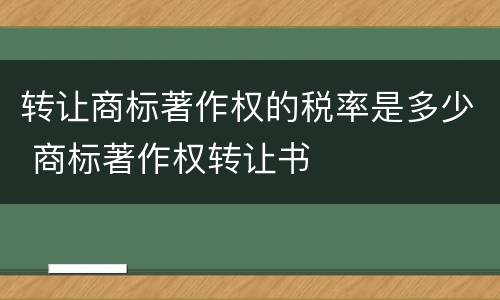 转让商标著作权的税率是多少 商标著作权转让书