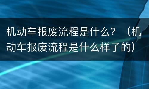 机动车报废流程是什么？（机动车报废流程是什么样子的）
