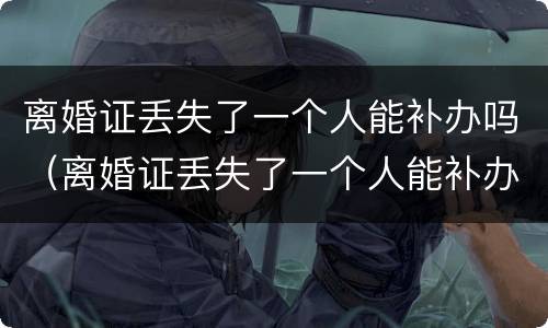 离婚证丢失了一个人能补办吗（离婚证丢失了一个人能补办吗要多少钱）