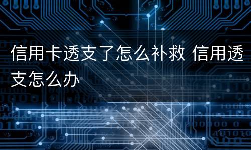 信用卡透支了怎么补救 信用透支怎么办