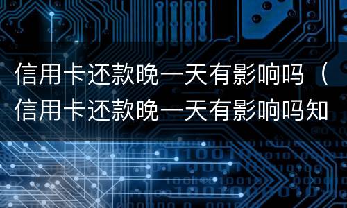 信用卡还款晚一天有影响吗（信用卡还款晚一天有影响吗知乎）