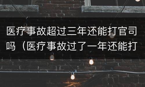 医疗事故超过三年还能打官司吗（医疗事故过了一年还能打官司吗）