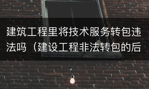 建筑工程里将技术服务转包违法吗（建设工程非法转包的后果）