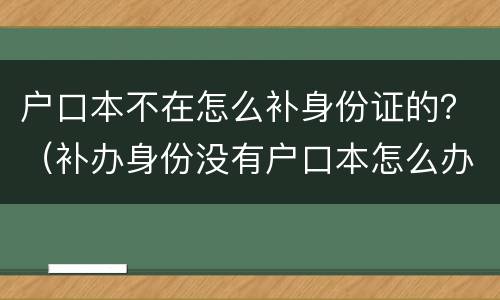 户口本不在怎么补身份证的？（补办身份没有户口本怎么办）