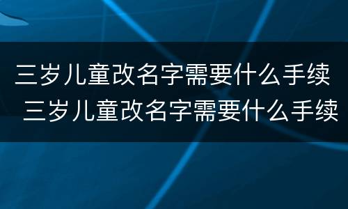 三岁儿童改名字需要什么手续 三岁儿童改名字需要什么手续费