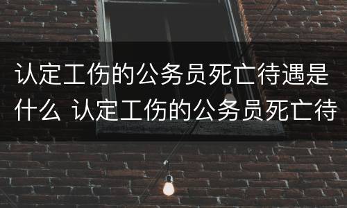 认定工伤的公务员死亡待遇是什么 认定工伤的公务员死亡待遇是什么意思
