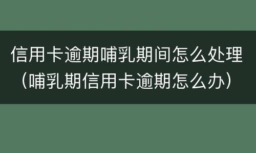 信用卡逾期哺乳期间怎么处理（哺乳期信用卡逾期怎么办）