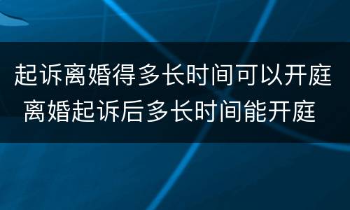 起诉离婚得多长时间可以开庭 离婚起诉后多长时间能开庭