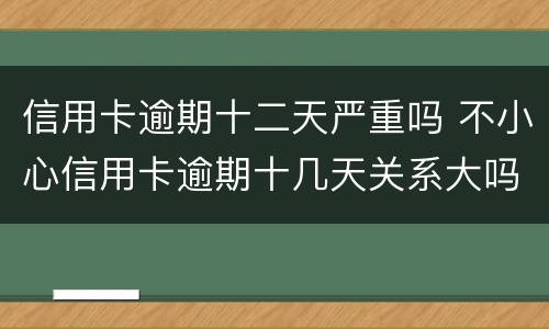 信用卡逾期十二天严重吗 不小心信用卡逾期十几天关系大吗