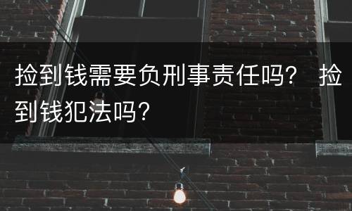 捡到钱需要负刑事责任吗？ 捡到钱犯法吗?