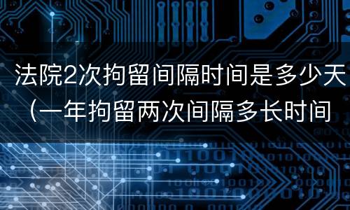 法院2次拘留间隔时间是多少天（一年拘留两次间隔多长时间）