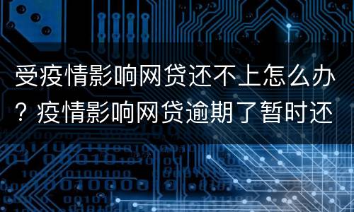 受疫情影响网贷还不上怎么办? 疫情影响网贷逾期了暂时还不上怎么办