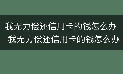 我无力偿还信用卡的钱怎么办 我无力偿还信用卡的钱怎么办理