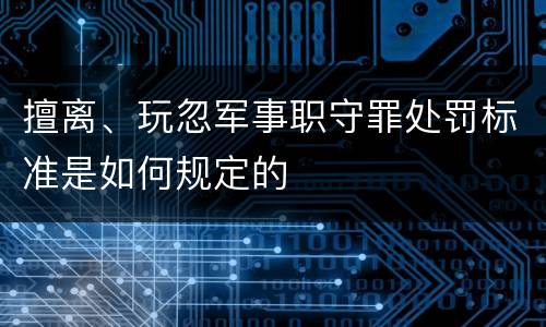 擅离、玩忽军事职守罪处罚标准是如何规定的
