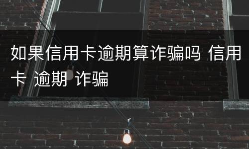 如果信用卡逾期算诈骗吗 信用卡 逾期 诈骗