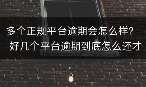 多个正规平台逾期会怎么样？ 好几个平台逾期到底怎么还才好