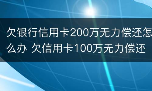 欠银行信用卡200万无力偿还怎么办 欠信用卡100万无力偿还