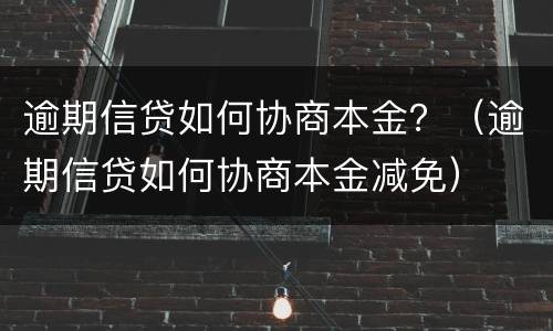 逾期信贷如何协商本金？（逾期信贷如何协商本金减免）