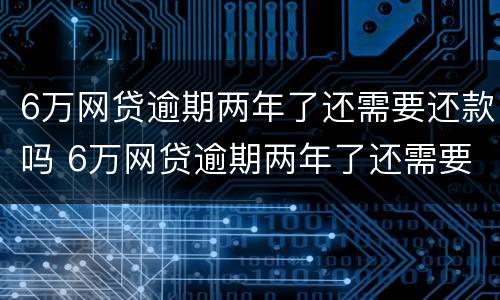 6万网贷逾期两年了还需要还款吗 6万网贷逾期两年了还需要还款吗怎么还