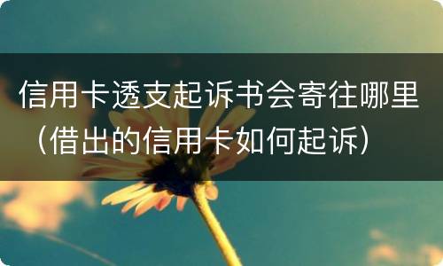 信用卡透支起诉书会寄往哪里（借出的信用卡如何起诉）