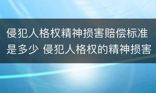 侵犯人格权精神损害赔偿标准是多少 侵犯人格权的精神损害赔偿