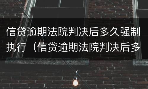 信贷逾期法院判决后多久强制执行（信贷逾期法院判决后多久强制执行呢）