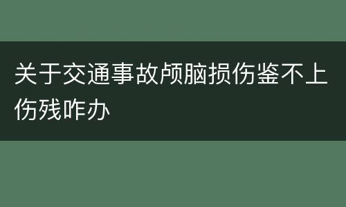 关于交通事故颅脑损伤鉴不上伤残咋办