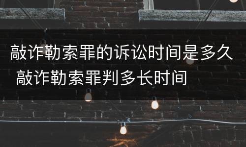 敲诈勒索罪的诉讼时间是多久 敲诈勒索罪判多长时间