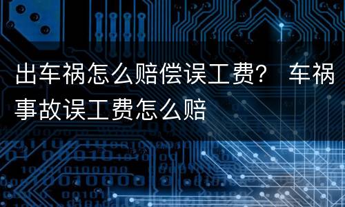 出车祸怎么赔偿误工费？ 车祸事故误工费怎么赔
