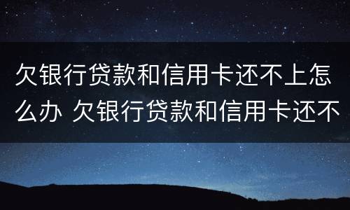 欠银行贷款和信用卡还不上怎么办 欠银行贷款和信用卡还不上怎么办呢