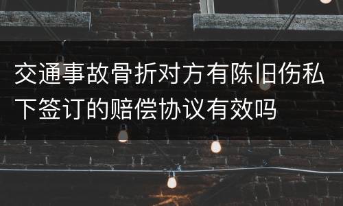 交通事故骨折对方有陈旧伤私下签订的赔偿协议有效吗