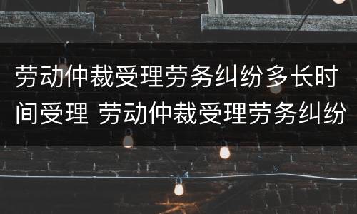 劳动仲裁受理劳务纠纷多长时间受理 劳动仲裁受理劳务纠纷多长时间受理成功