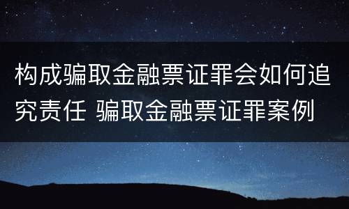 构成骗取金融票证罪会如何追究责任 骗取金融票证罪案例