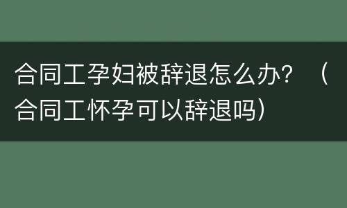 合同工孕妇被辞退怎么办？（合同工怀孕可以辞退吗）