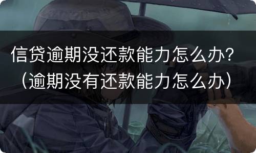 信贷逾期没还款能力怎么办？（逾期没有还款能力怎么办）