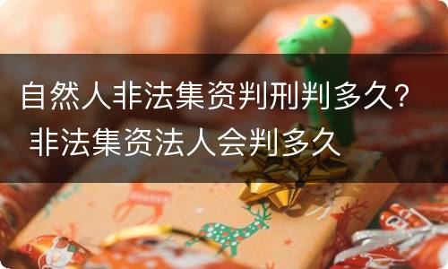 自然人非法集资判刑判多久？ 非法集资法人会判多久