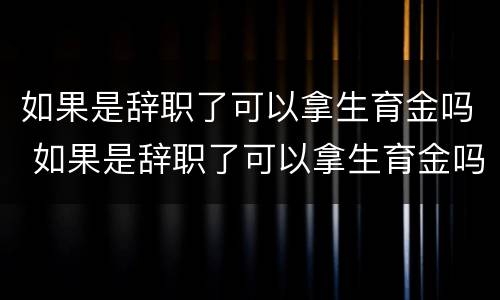 如果是辞职了可以拿生育金吗 如果是辞职了可以拿生育金吗