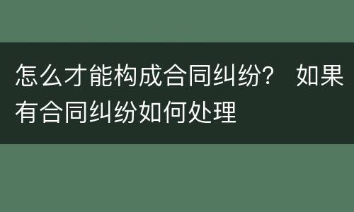 怎么才能构成合同纠纷？ 如果有合同纠纷如何处理