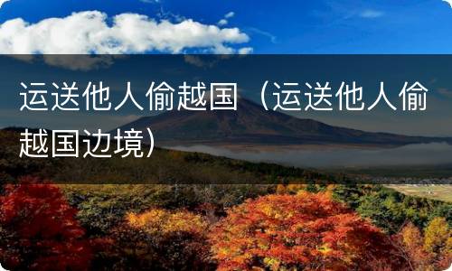 运送他人偷越国（运送他人偷越国边境）