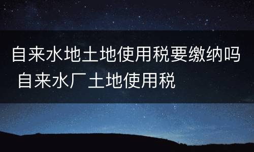 自来水地土地使用税要缴纳吗 自来水厂土地使用税