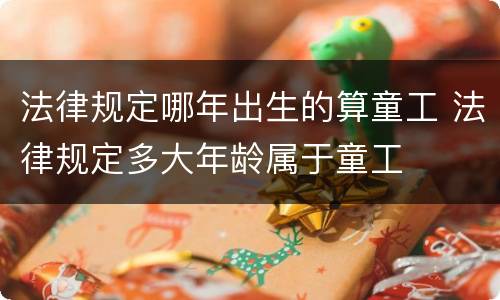 法律规定哪年出生的算童工 法律规定多大年龄属于童工