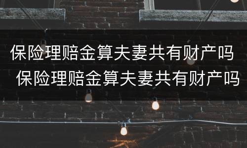 保险理赔金算夫妻共有财产吗 保险理赔金算夫妻共有财产吗怎么算