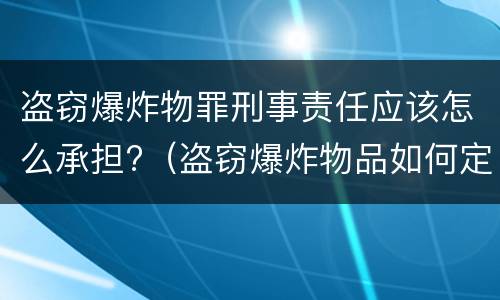 盗窃爆炸物罪刑事责任应该怎么承担?（盗窃爆炸物品如何定罪）