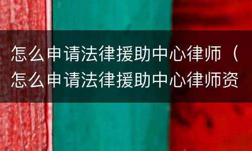 怎么申请法律援助中心律师（怎么申请法律援助中心律师资格）