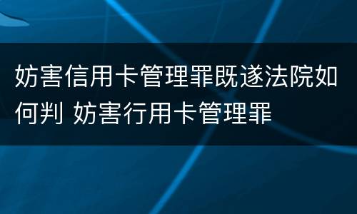 妨害信用卡管理罪既遂法院如何判 妨害行用卡管理罪