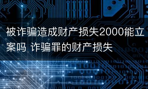 被诈骗造成财产损失2000能立案吗 诈骗罪的财产损失