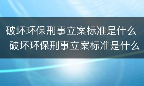 破坏环保刑事立案标准是什么 破坏环保刑事立案标准是什么规定