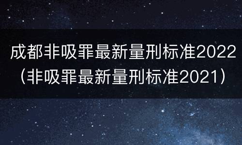 成都非吸罪最新量刑标准2022（非吸罪最新量刑标准2021）