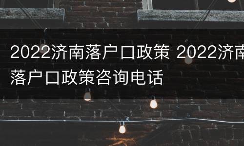 2022济南落户口政策 2022济南落户口政策咨询电话