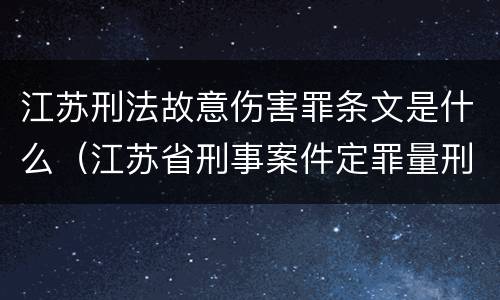 江苏刑法故意伤害罪条文是什么（江苏省刑事案件定罪量刑标准）